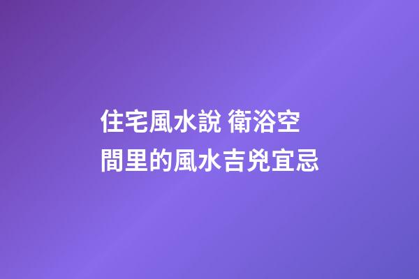 住宅風水說 衛浴空間里的風水吉兇宜忌